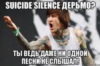 suicide silence дерьмо? ты ведь даже ни одной песни не слышал!