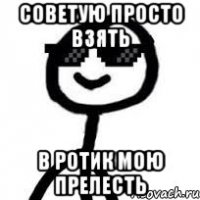 советую просто взять в ротик мою прелесть