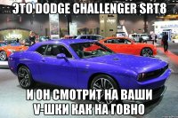 Это dodge challenger srt8 И он смотрит на ваши V-шки как на говно