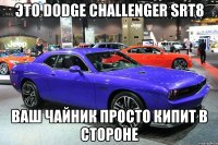 Это dodge challenger srt8 Ваш чайник просто кипит в стороне