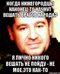 Когда Нижегородцы наконец-то начнут вешать врагов народа? я лично никого вешать не пойду - не мое это как-то