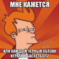мне кажется или каждый черный обязан играть в баскетбол?