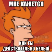 мне кажется или ты действительно белый