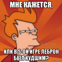 мне кажется, или в 5-ой игре леброн был худшим?