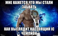 Мне кажется что мы стали забвать как выглядит настоящий IC чемпион