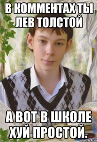 В комментах ты Лев Толстой А вот в школе хуй простой.