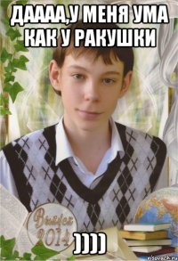 Даааа,у меня ума как у ракушки ))))