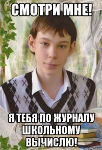 Смотри мне! я тебя по журналу школьному вычислю!