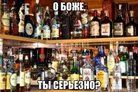 О Боже, ты серьезно?