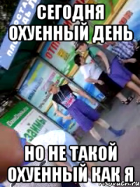 сегодня охуенный день но не такой охуенный как я