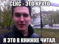 Секс - это круто Я это в книжке читал.