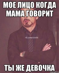 мое лицо когда мама говорит ты же девочка