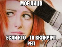 Мое лицо если кто - то включит реп