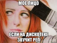Мое лицо если на дискотеке звучит реп
