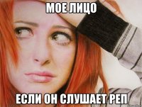 Мое лицо если он слушает реп