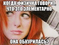 Когда физичка говорит, что это элементарно. Она обкурилась?