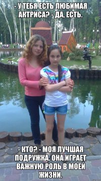 - У тебя есть любимая актриса? - Да, есть. - Кто? - Моя лучшая подружка. Она играет важную роль в моей жизни.