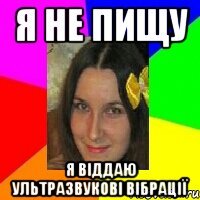 я не пищу я віддаю ультразвукові вібрації
