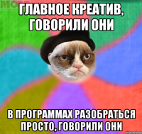 главное креатив, говорили они в программах разобраться просто, говорили они