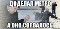 доделал метро а оно сорвалось