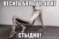 Весить больше 40 кг стыдно!