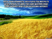 Крізь роки й плинність часу Я бачу-тебе могучу та багату. Вільну та єдину таку одну Щасливу нашу рідну Україну!!! Нашу рідну незалежну Україну!!! 