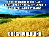 Крізь роки й плинність часу Я бачу-тебе могучу та багату, Єдину та щасливу незалежну Україну!!! Олеся Ющишин