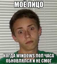 Моё лицо Когда Windows пол часа обновлялся и не смог