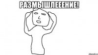 Размышлееение! 