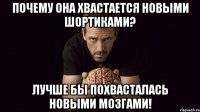 Почему она хвастается новыми шортиками? Лучше бы похвасталась новыми мозгами!
