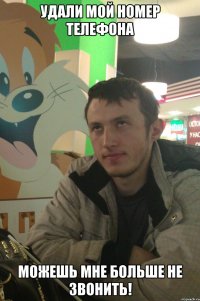 удали мой номер телефона можешь мне больше не звонить!