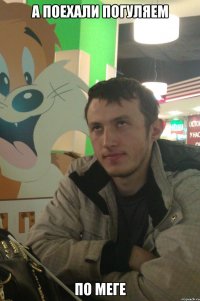 а поехали погуляем по меге