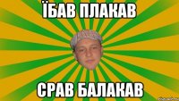 їбав плакав срав балакав