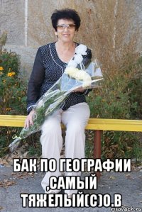  Бак по географии ,самый тяжелый(с)О.В
