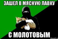 зашел в мясную лавку с молотовым
