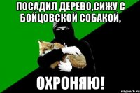 посадил дерево,сижу с бойцовской собакой, охроняю!
