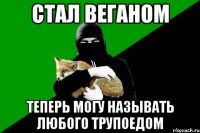 стал веганом теперь могу называть любого трупоедом