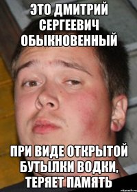 Это Дмитрий Сергеевич обыкновенный При виде открытой бутылки водки, теряет память