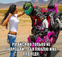  ругайся,но только не запрещай...тебя люблю и не подведу.