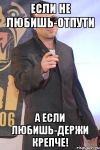 Если не любишь-отпути А если любишь-держи крепче!