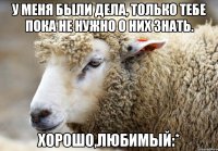 У меня были дела, только тебе пока не нужно о них знать. Хорошо,любимый:*