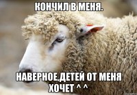 Кончил в меня. Наверное,детей от меня хочет ^ ^