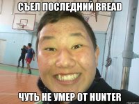 съел последний bread чуть не умер от hunter