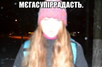 мєгасупіррадасть. 