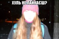 хуль не лайкаєш? 