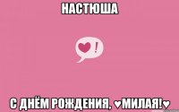 НАСТЮША С ДНЁМ РОЖДЕНИЯ, ♥МИЛАЯ!♥