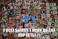 У ВСЕХ БЫЛО!! У МЕНЯ ДО СИХ ПОР ЕСТЬ! =)