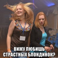  вижу любишь страстных блондинок?