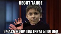 бесит такое 3 часа жопу подтирать потом!