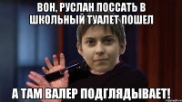Вон, Руслан поссать в школьный туалет пошел А там Валер подглядывает!